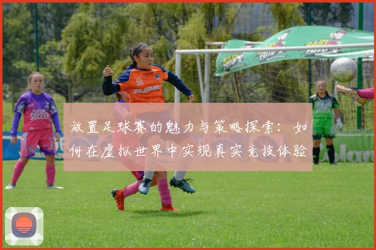 放置足球赛的魅力与策略探索：如何在虚拟世界中实现真实竞技体验