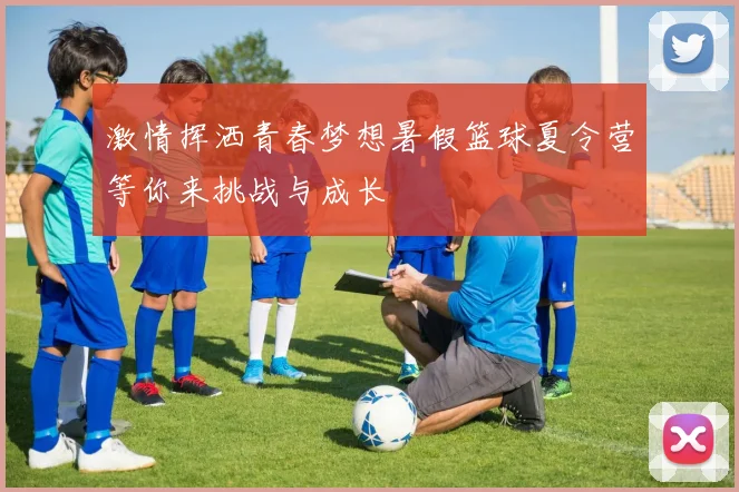 激情挥洒青春梦想暑假篮球夏令营等你来挑战与成长