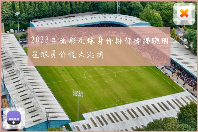 2023年竞彩足球身价排行榜揭晓明星球员价值大比拼