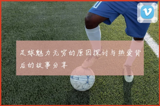 足球魅力无穷的原因探讨与热爱背后的故事分享