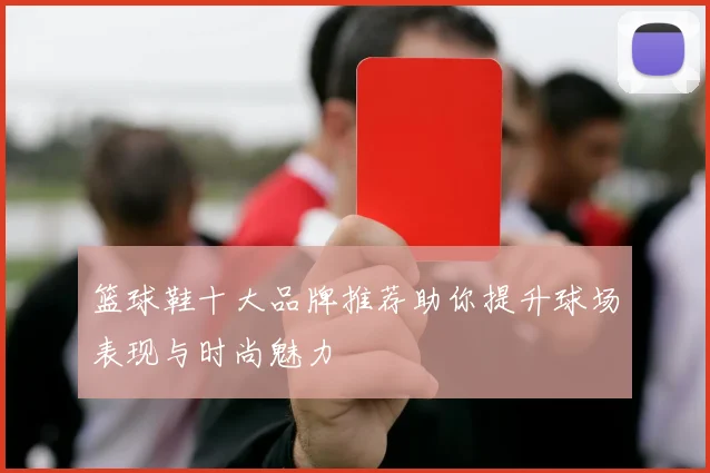 篮球鞋十大品牌推荐助你提升球场表现与时尚魅力