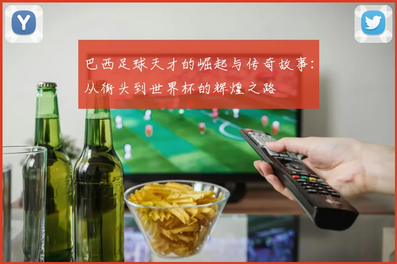 巴西足球天才的崛起与传奇故事：从街头到世界杯的辉煌之路