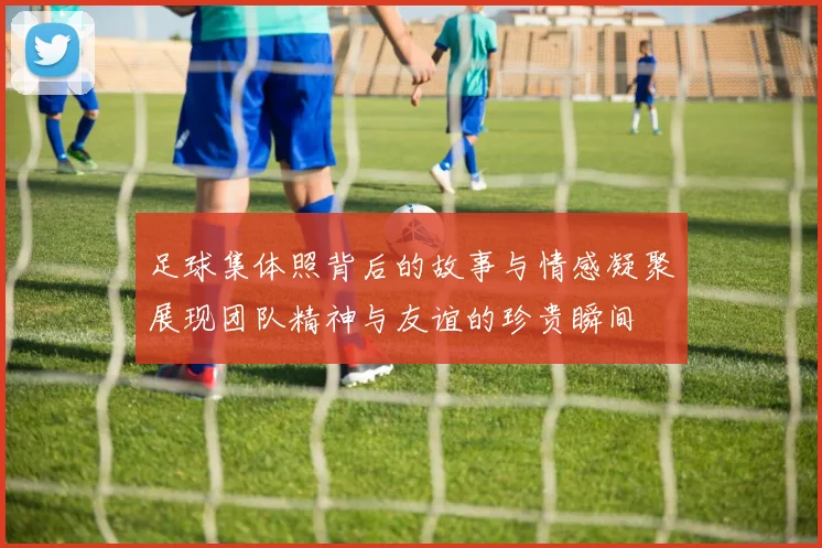 足球集体照背后的故事与情感凝聚展现团队精神与友谊的珍贵瞬间