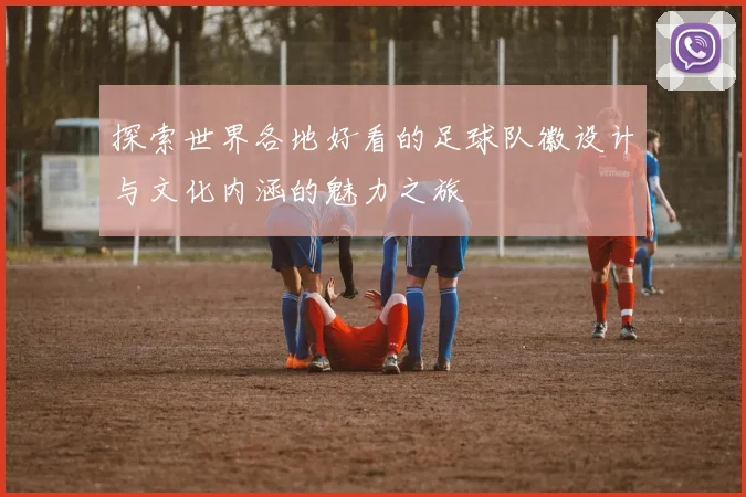 探索世界各地好看的足球队徽设计与文化内涵的魅力之旅