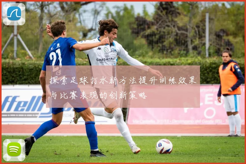 探索足球打水新方法提升训练效果与比赛表现的创新策略